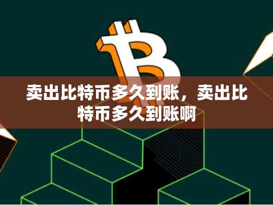 卖出比特币多久到账，卖出比特币多久到账啊