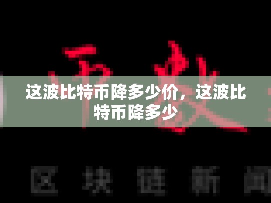 这波比特币降多少价，这波比特币降多少