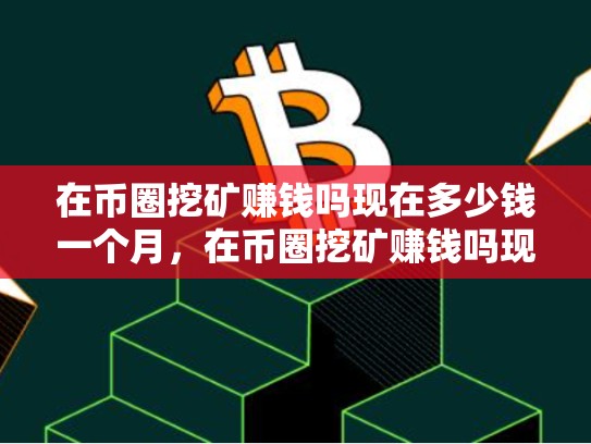 在币圈挖矿赚钱吗现在多少钱一个月，在币圈挖矿赚钱吗现在多少钱