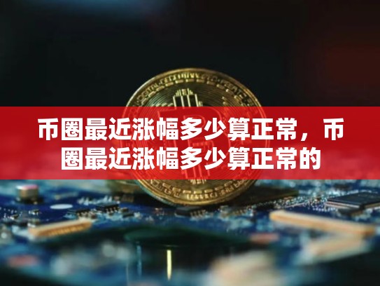 币圈最近涨幅多少算正常，币圈最近涨幅多少算正常的