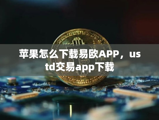 苹果怎么下载易欧APP，ustd交易app下载