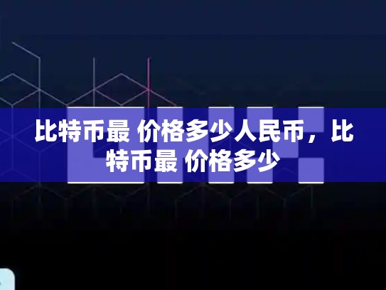比特币最 价格多少人民币，比特币最 价格多少
