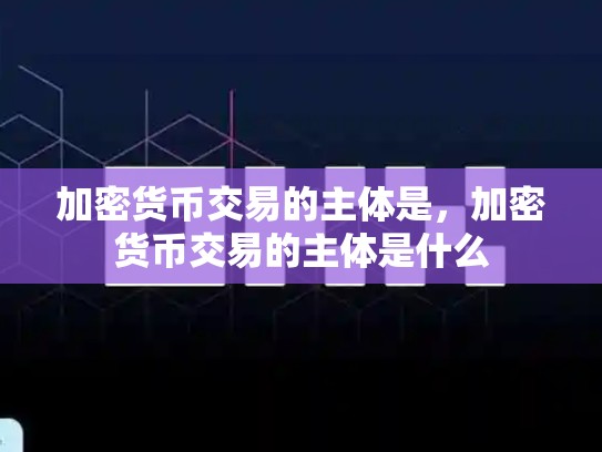 加密货币交易的主体是，加密货币交易的主体是什么-第1张图片-币数通