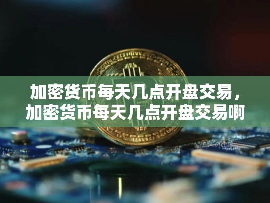 加密货币每天几点开盘交易，加密货币每天几点开盘交易啊-第1张图片-币数通