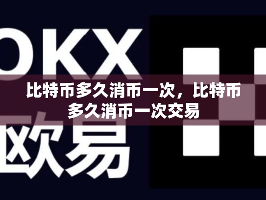 比特币多久消币一次，比特币多久消币一次交易