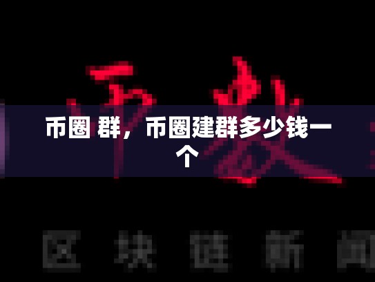 币圈 群，币圈建群多少钱一个-第1张图片-币数通