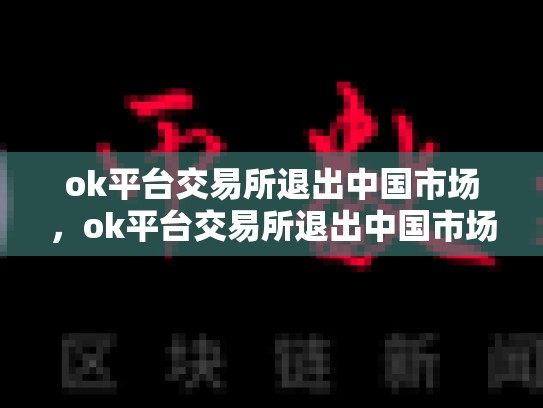 ok平台交易所退出中国市场，ok平台交易所退出中国市场了吗-第1张图片-币数通