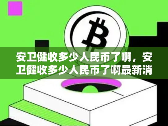 安卫健收多少人民币了啊，安卫健收多少人民币了啊最新消息-第1张图片-币数通